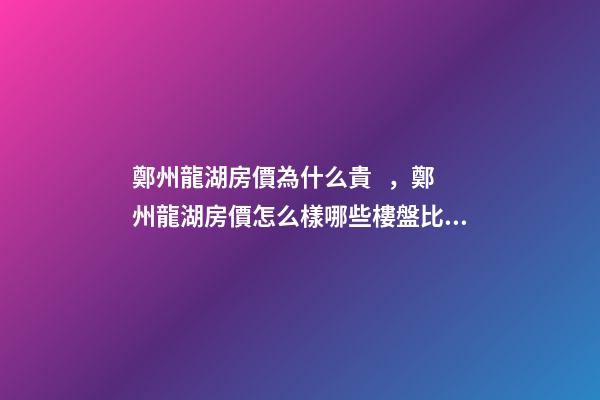 鄭州龍湖房價為什么貴，鄭州龍湖房價怎么樣哪些樓盤比較好